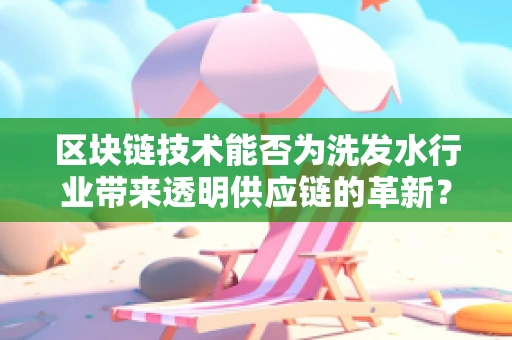 区块链技术能否为洗发水行业带来透明供应链的革新？