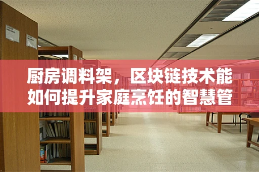 厨房调料架，区块链技术能如何提升家庭烹饪的智慧管理？
