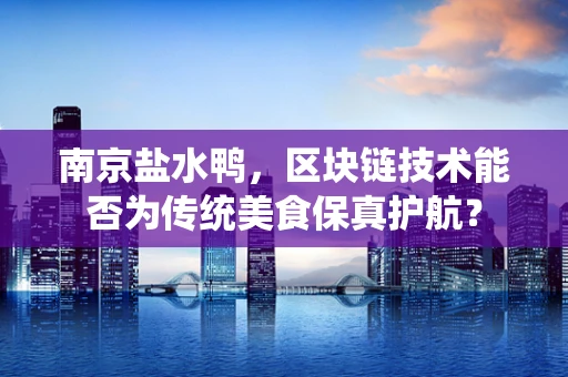 南京盐水鸭，区块链技术能否为传统美食保真护航？