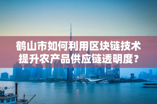鹤山市如何利用区块链技术提升农产品供应链透明度？