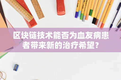 区块链技术能否为血友病患者带来新的治疗希望？