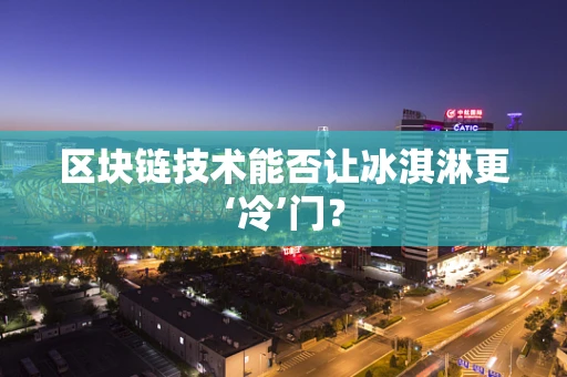 区块链技术能否让冰淇淋更‘冷’门？