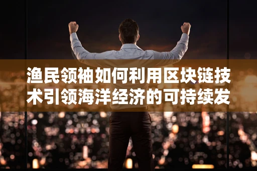 渔民领袖如何利用区块链技术引领海洋经济的可持续发展？