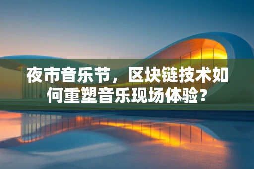 夜市音乐节，区块链技术如何重塑音乐现场体验？