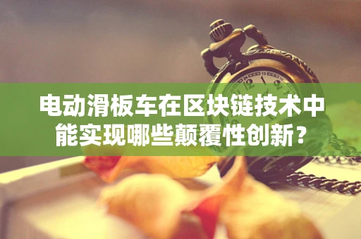 电动滑板车在区块链技术中能实现哪些颠覆性创新？