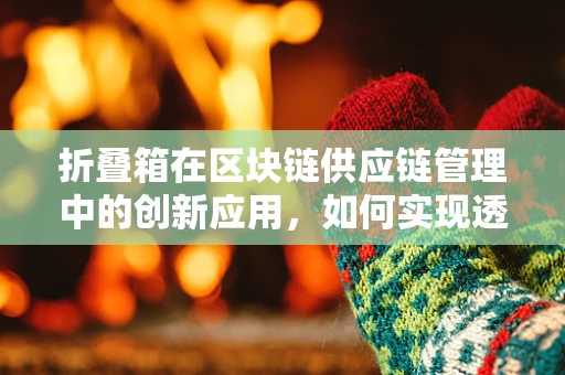 折叠箱在区块链供应链管理中的创新应用，如何实现透明化与防篡改？