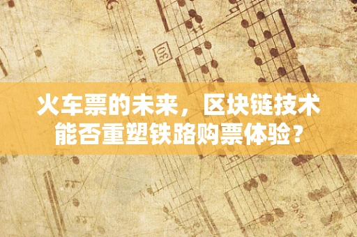 火车票的未来，区块链技术能否重塑铁路购票体验？