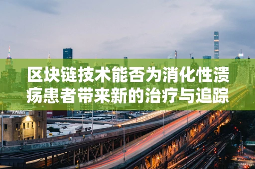 区块链技术能否为消化性溃疡患者带来新的治疗与追踪方案？