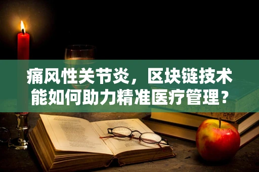 痛风性关节炎，区块链技术能如何助力精准医疗管理？