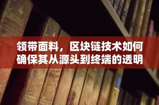 领带面料，区块链技术如何确保其从源头到终端的透明与安全？