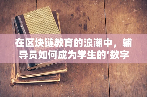 在区块链教育的浪潮中，辅导员如何成为学生的‘数字灯塔’？