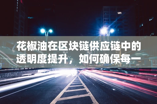花椒油在区块链供应链中的透明度提升，如何确保每一滴都正宗？