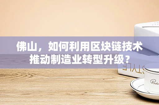 佛山，如何利用区块链技术推动制造业转型升级？