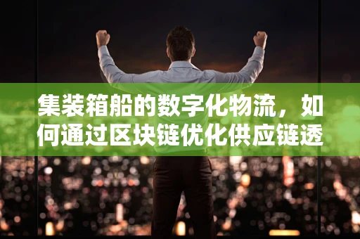 集装箱船的数字化物流，如何通过区块链优化供应链透明度？