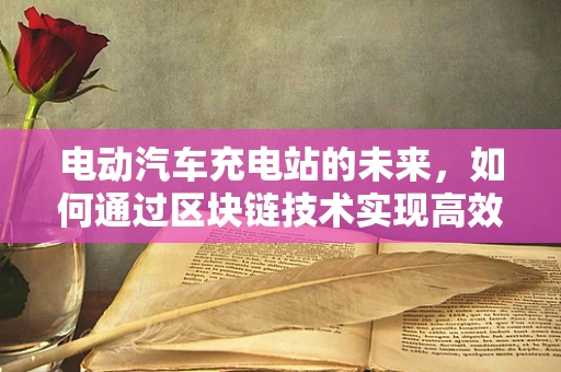电动汽车充电站的未来，如何通过区块链技术实现高效、透明的充电体验？