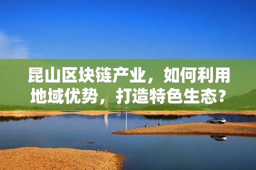 昆山区块链产业，如何利用地域优势，打造特色生态？