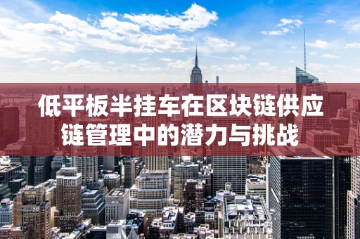 低平板半挂车在区块链供应链管理中的潜力与挑战