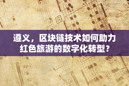 遵义，区块链技术如何助力红色旅游的数字化转型？