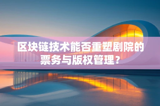 区块链技术能否重塑剧院的票务与版权管理？