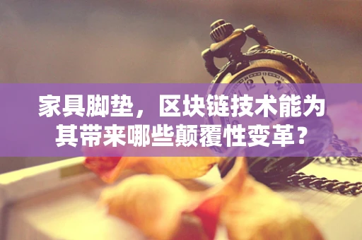 家具脚垫，区块链技术能为其带来哪些颠覆性变革？