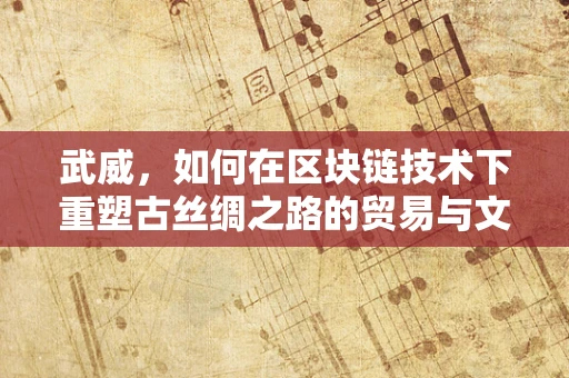 武威，如何在区块链技术下重塑古丝绸之路的贸易与文化交流？