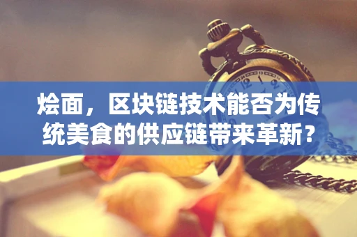烩面，区块链技术能否为传统美食的供应链带来革新？