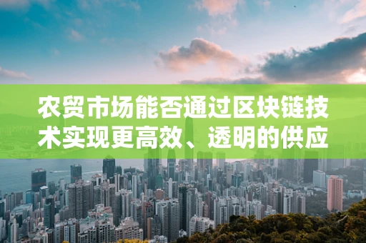 农贸市场能否通过区块链技术实现更高效、透明的供应链管理？