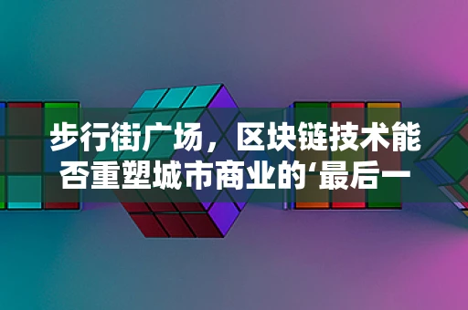步行街广场，区块链技术能否重塑城市商业的‘最后一公里’？