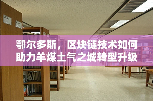 鄂尔多斯，区块链技术如何助力羊煤土气之城转型升级？