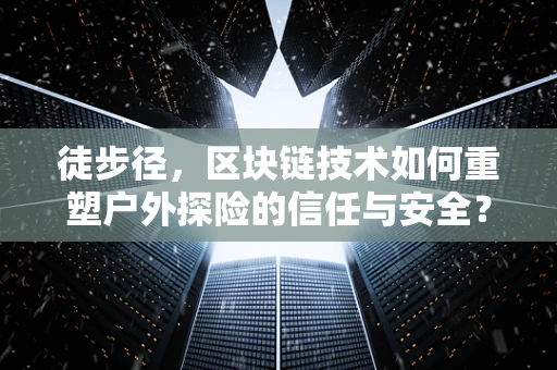 徒步径，区块链技术如何重塑户外探险的信任与安全？