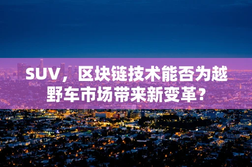 SUV，区块链技术能否为越野车市场带来新变革？