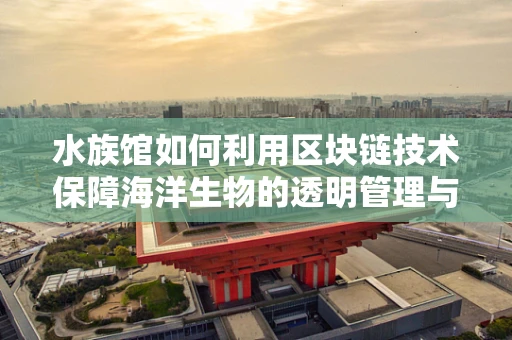 水族馆如何利用区块链技术保障海洋生物的透明管理与保护？