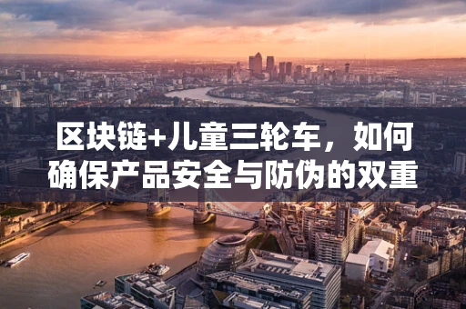 区块链+儿童三轮车，如何确保产品安全与防伪的双重保障？
