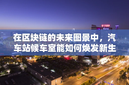 在区块链的未来图景中，汽车站候车室能如何焕发新生？