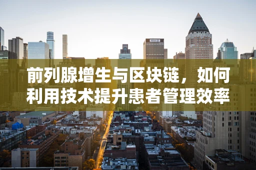 前列腺增生与区块链，如何利用技术提升患者管理效率？