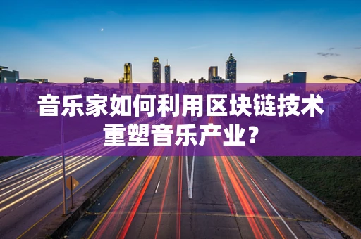 音乐家如何利用区块链技术重塑音乐产业？