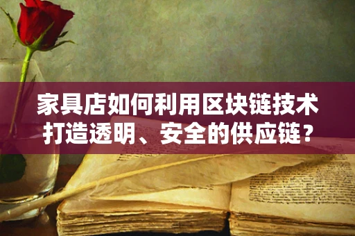家具店如何利用区块链技术打造透明、安全的供应链？