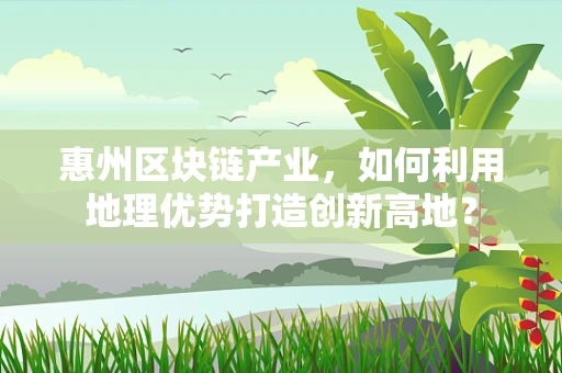 惠州区块链产业，如何利用地理优势打造创新高地？