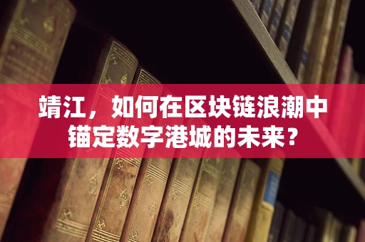 靖江，如何在区块链浪潮中锚定数字港城的未来？