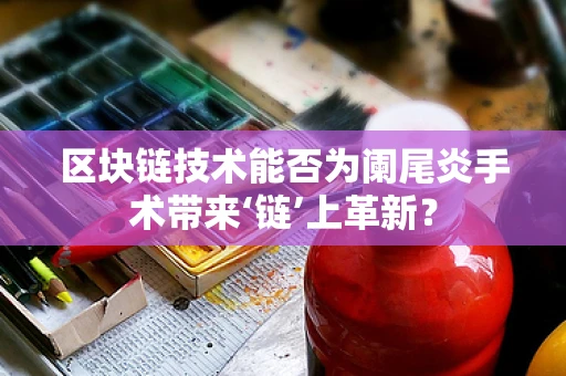 区块链技术能否为阑尾炎手术带来‘链’上革新？