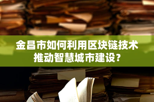 金昌市如何利用区块链技术推动智慧城市建设？