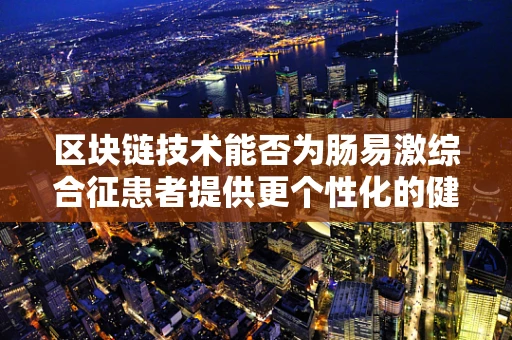 区块链技术能否为肠易激综合征患者提供更个性化的健康管理方案？