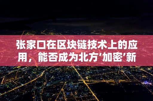 张家口在区块链技术上的应用，能否成为北方‘加密’新星？