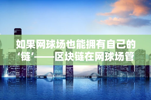 如果网球场也能拥有自己的‘链’——区块链在网球场管理中的应用？