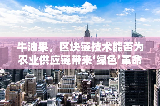 牛油果，区块链技术能否为农业供应链带来‘绿色’革命？