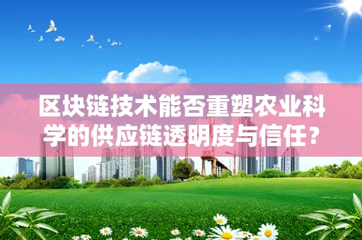 区块链技术能否重塑农业科学的供应链透明度与信任？
