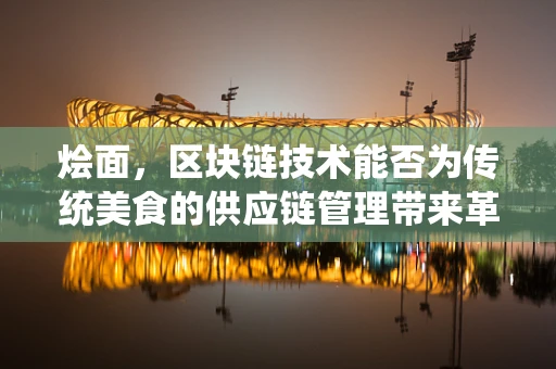 烩面，区块链技术能否为传统美食的供应链管理带来革新？