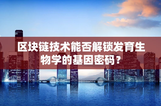区块链技术能否解锁发育生物学的基因密码？