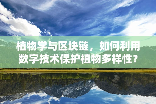 植物学与区块链，如何利用数字技术保护植物多样性？