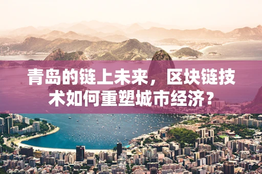 青岛的链上未来，区块链技术如何重塑城市经济？